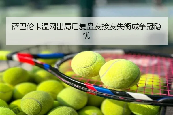 萨巴伦卡温网出局后复盘发接发失衡成争冠隐忧